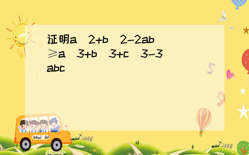 证明a^2+b^2-2ab ≥a^3+b^3+c^3-3abc