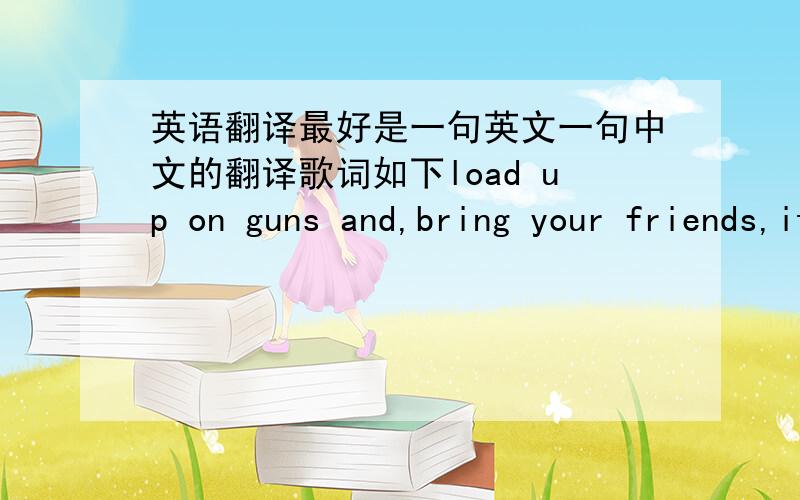 英语翻译最好是一句英文一句中文的翻译歌词如下load up on guns and,bring your friends,it's fun to lose,and to pretendshe's over bored,and self assured,oh no,i know,a dirty wordhello,how low?(x bunch of times)with the lights out it'