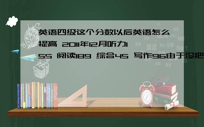 英语四级这个分数以后英语怎么提高 2011年12月听力155 阅读189 综合45 写作96由于没把握好时间 完型都是乱涂的=,=