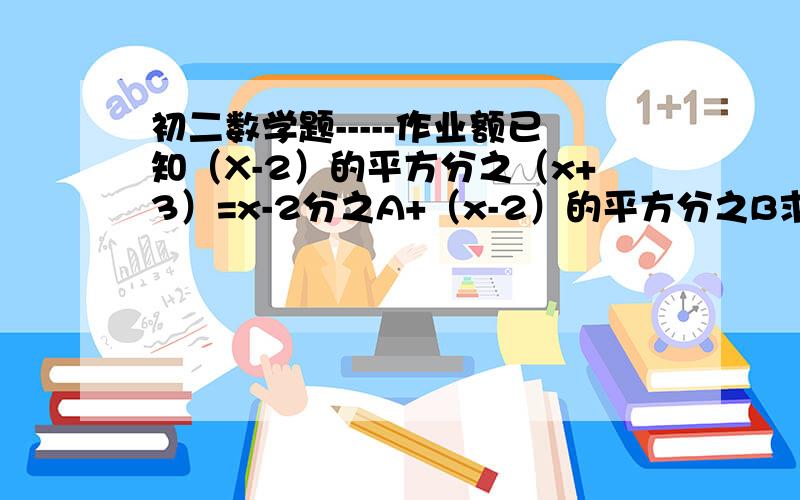 初二数学题-----作业额已知（X-2）的平方分之（x+3）=x-2分之A+（x-2）的平方分之B求A、B的值、、、、过程