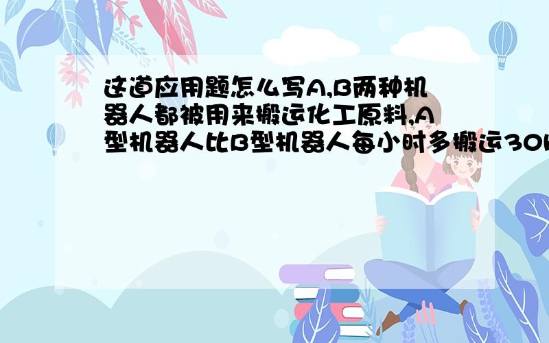 这道应用题怎么写A,B两种机器人都被用来搬运化工原料,A型机器人比B型机器人每小时多搬运30kg,A型机器人搬运900kg所用时间B型机器人搬运600kg所用时间相等,B型机器人每小时搬运多少化工原料