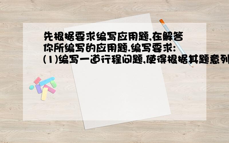 先根据要求编写应用题,在解答你所编写的应用题.编写要求:(1)编写一道行程问题,使得根据其题意列出的方程组为：20x+20y=12060x-60y=120(2)所编应用题完整,题意清楚,联系生活实际且其解符合实际