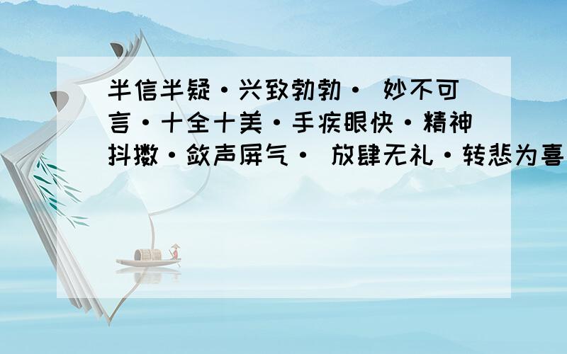 半信半疑·兴致勃勃· 妙不可言·十全十美·手疾眼快·精神抖擞·敛声屏气· 放肆无礼·转悲为喜·的意思