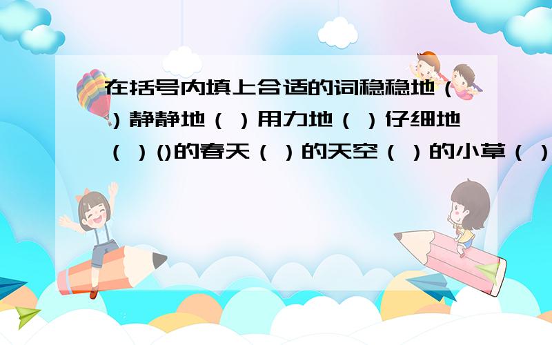 在括号内填上合适的词稳稳地（）静静地（）用力地（）仔细地（）()的春天（）的天空（）的小草（）的麦苗