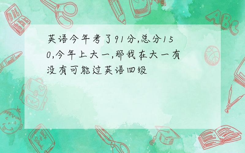 英语今年考了91分,总分150,今年上大一,那我在大一有没有可能过英语四级