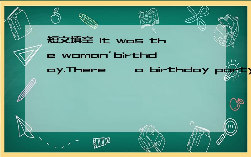 短文填空 It was the woman’birthday.There ——a birthday partyA.will be B.would be C.has been D.had been接着是：All her friends were invited to take part in it.That afternoon,when everything was ready,Mr Edison came back from his lab,being