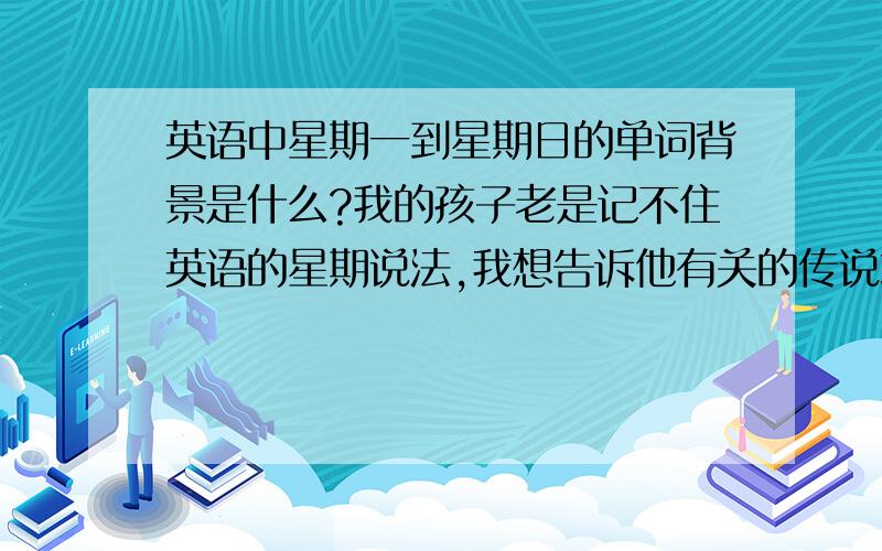 英语中星期一到星期日的单词背景是什么?我的孩子老是记不住英语的星期说法,我想告诉他有关的传说或背景更好一些,希望能得到这样的答案,例如：（金星 Venus 1.金星,非常明亮,它被称为“