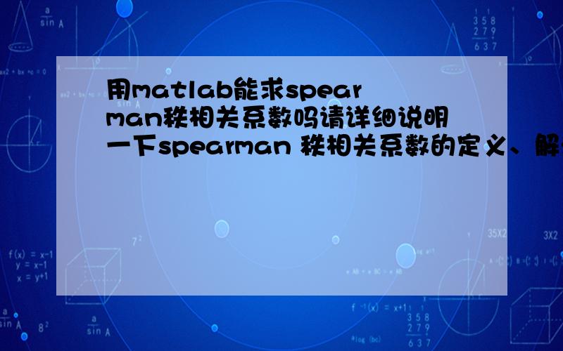 用matlab能求spearman秩相关系数吗请详细说明一下spearman 秩相关系数的定义、解法等,用什么软件可以求出一组数据的秩相关系数.谢谢!