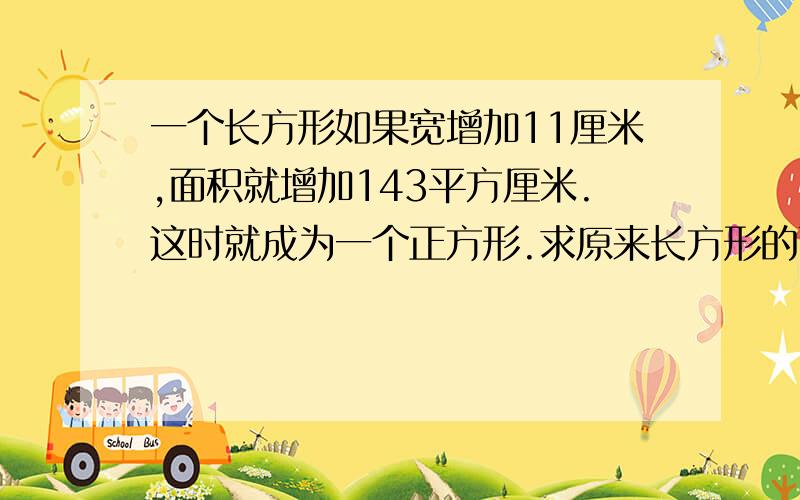 一个长方形如果宽增加11厘米,面积就增加143平方厘米.这时就成为一个正方形.求原来长方形的面积是多少?要准确哦!谁对,就加他为好友