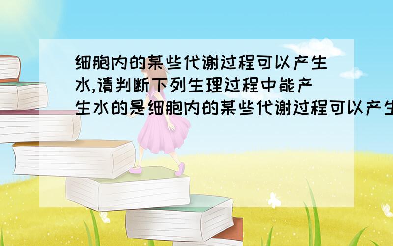 细胞内的某些代谢过程可以产生水,请判断下列生理过程中能产生水的是细胞内的某些代谢过程可以产生水.请判断下列生理过程中能产生水的是 ①合成抗体 ②淀粉消化成麦芽糖 ③人体骨骼