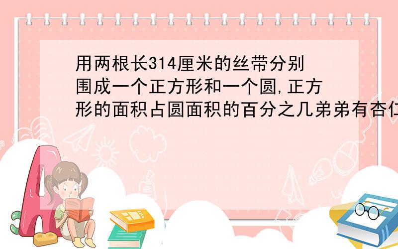 用两根长314厘米的丝带分别围成一个正方形和一个圆,正方形的面积占圆面积的百分之几弟弟有杏仁饼干20块,哥哥比弟弟多20%,哥哥有杏仁饼干多少块