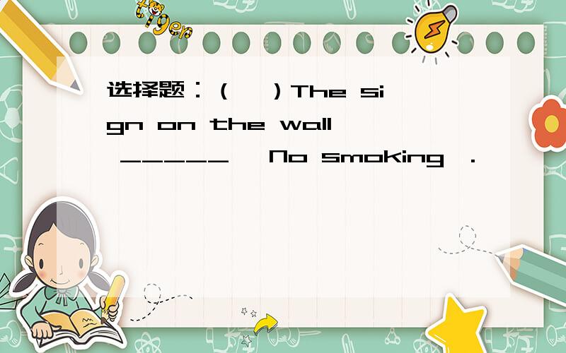 选择题：（  ）The sign on the wall _____ 'No smoking'.