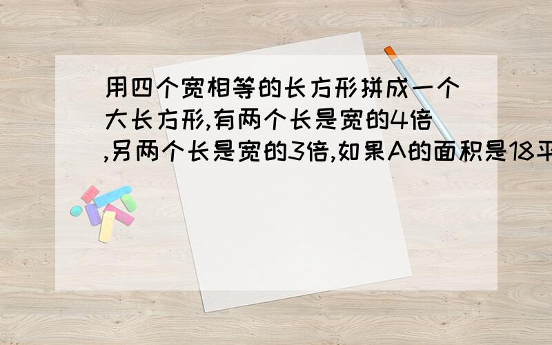 用四个宽相等的长方形拼成一个大长方形,有两个长是宽的4倍,另两个长是宽的3倍,如果A的面积是18平方分米,用四个宽相等的长方形拼成一个大长方形,有两个长是宽的4倍,另两个长是宽的3倍,