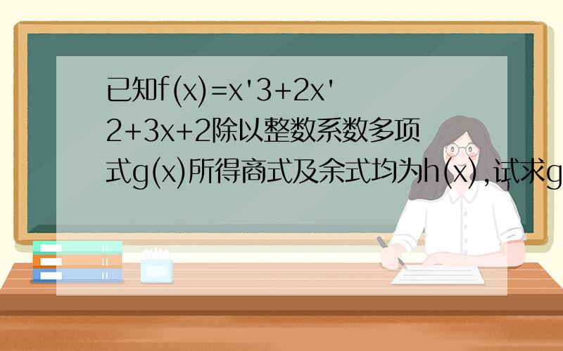 已知f(x)=x'3+2x'2+3x+2除以整数系数多项式g(x)所得商式及余式均为h(x),试求g(x)和h(x).其中h(x)不是常数.注:{(x'3)表示x的3次.}