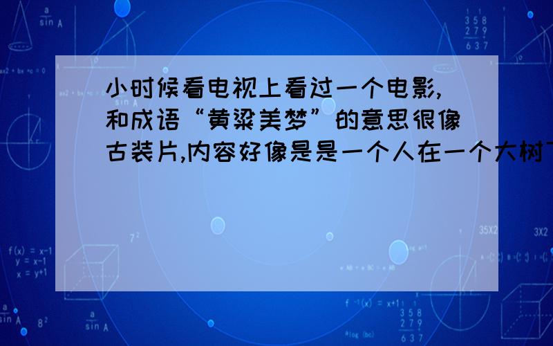 小时候看电视上看过一个电影,和成语“黄粱美梦”的意思很像古装片,内容好像是是一个人在一个大树下睡着了,做梦,好像梦了一辈子的事,最后醒来了,应该是央视90年代播的,当时是小学,叫什