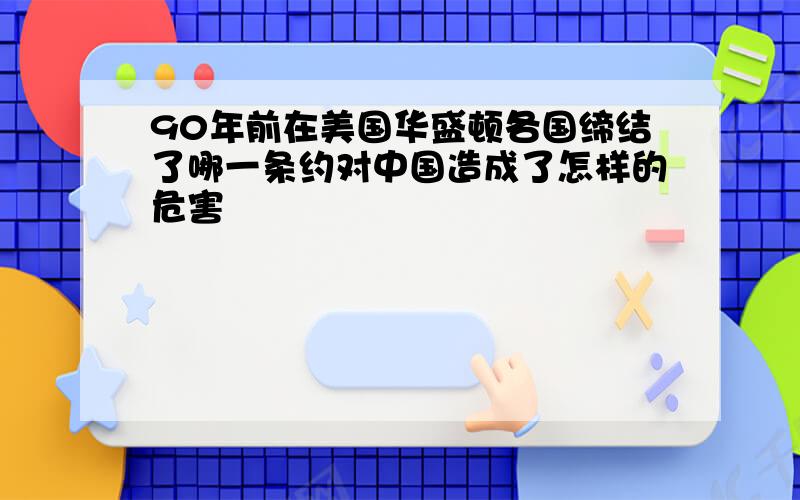 90年前在美国华盛顿各国缔结了哪一条约对中国造成了怎样的危害