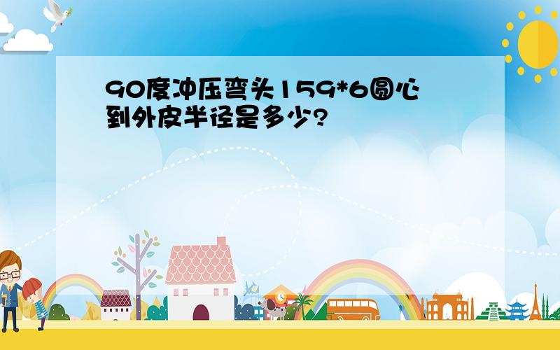 90度冲压弯头159*6圆心到外皮半径是多少?