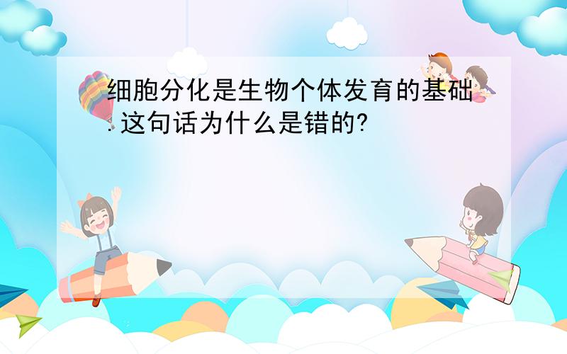 细胞分化是生物个体发育的基础.这句话为什么是错的?