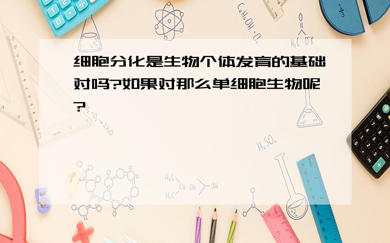 细胞分化是生物个体发育的基础对吗?如果对那么单细胞生物呢?