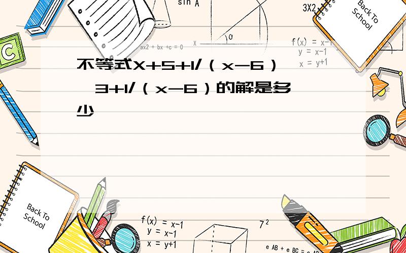 不等式X+5+1/（x-6）>3+1/（x-6）的解是多少