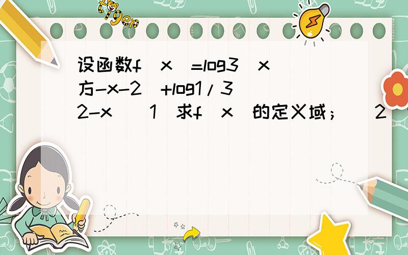 设函数f（x）=log3(x方-x-2)+log1/3(2-x)(1)求f(x)的定义域； （2）当f（x）< 0时,求出x的取值范围.