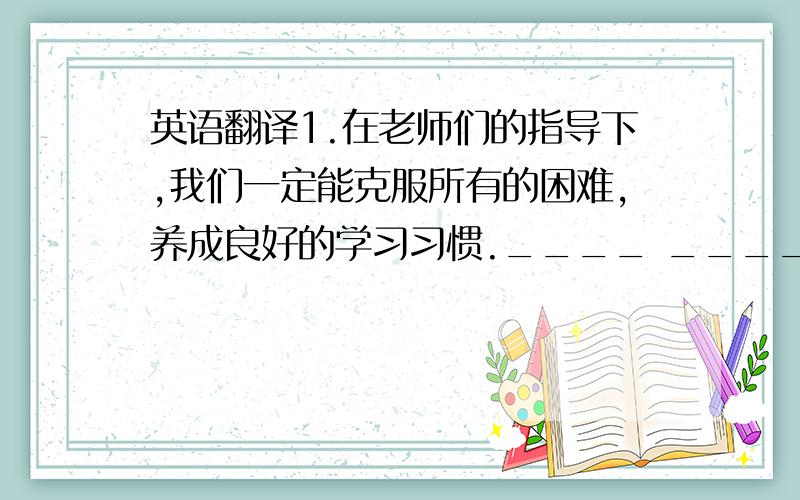 英语翻译1.在老师们的指导下,我们一定能克服所有的困难,养成良好的学习习惯.____ ____ ____ ____ teachers,we are sure to ____ all difficulties and ____ a good habit of study.2.当他突然转身时,他看到黑暗中有双