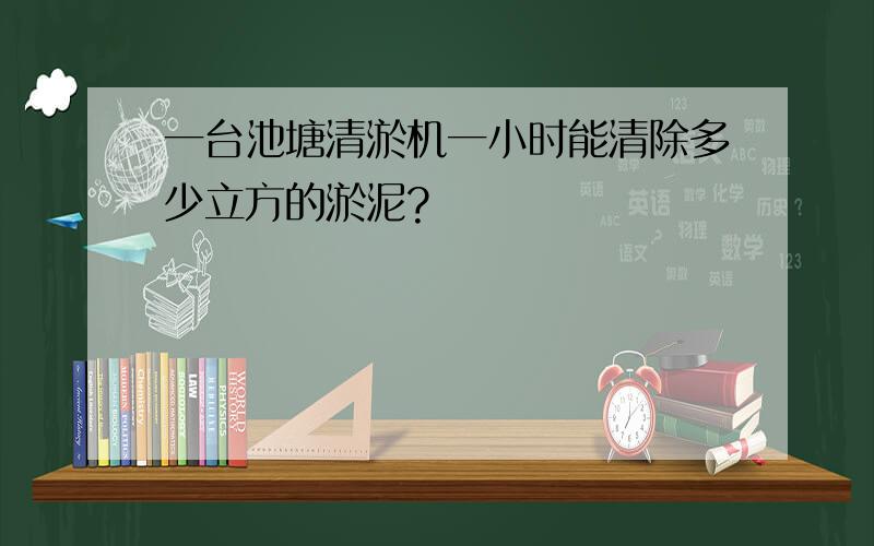 一台池塘清淤机一小时能清除多少立方的淤泥?