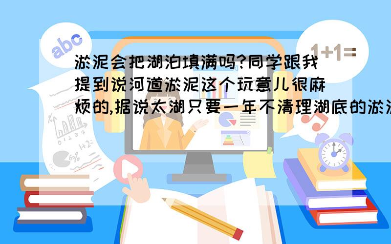 淤泥会把湖泊填满吗?同学跟我提到说河道淤泥这个玩意儿很麻烦的,据说太湖只要一年不清理湖底的淤泥,湖面就会抬高20厘米之多.如果及时清理,是不是很多湖泊都要被淤泥填满了?   黄河河