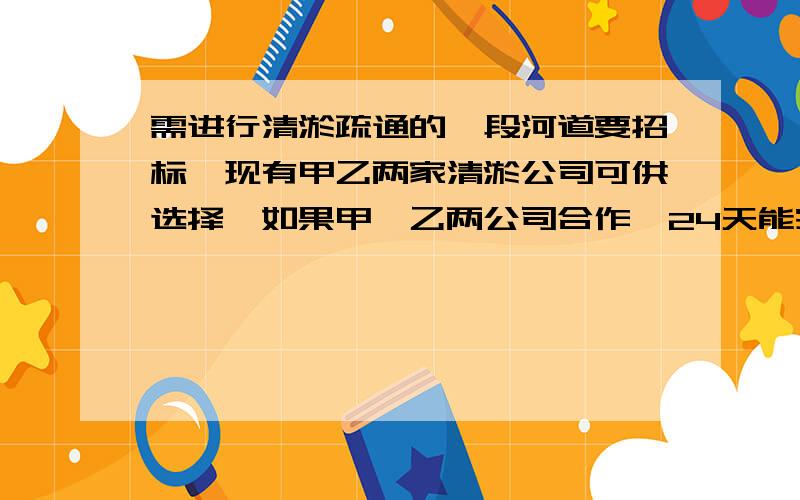 需进行清淤疏通的一段河道要招标,现有甲乙两家清淤公司可供选择,如果甲、乙两公司合作,24天能完成全部清淤任务；如果甲公司单独做20天,剩下的工程由乙做,还需40天才能完成.已知甲公司