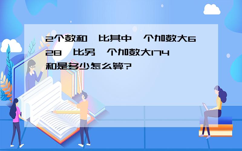 2个数和,比其中一个加数大628,比另一个加数大174,和是多少怎么算?