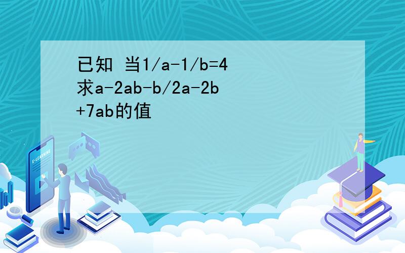 已知 当1/a-1/b=4 求a-2ab-b/2a-2b+7ab的值