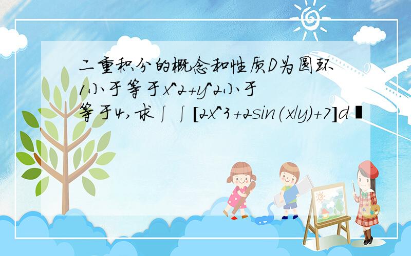 二重积分的概念和性质D为圆环1小于等于x^2+y^2小于等于4,求∫∫[2x^3+2sin(x/y)+7]d〥