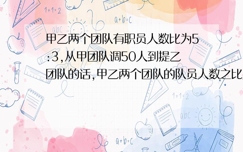 甲乙两个团队有职员人数比为5:3,从甲团队调50人到提乙团队的话,甲乙两个团队的队员人数之比为5:7,甲乙两队原有多少人?