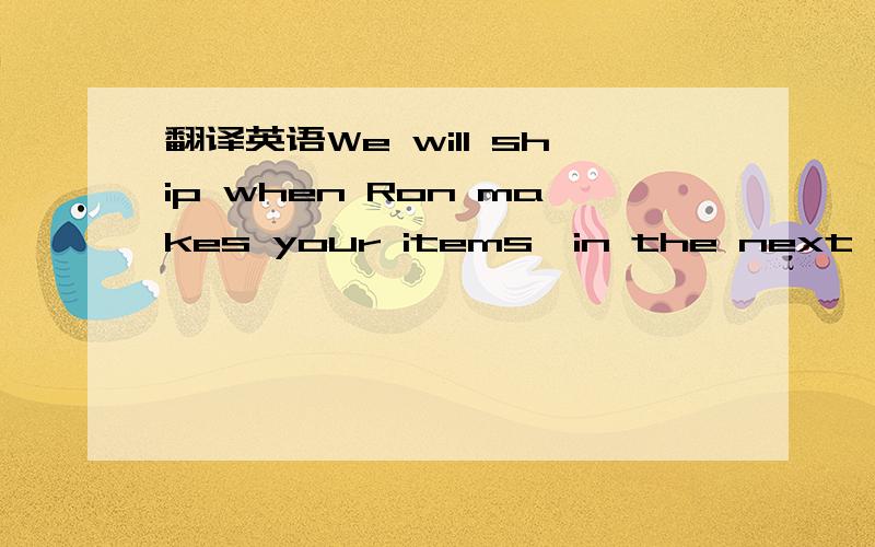 翻译英语We will ship when Ron makes your items,in the next couple days.