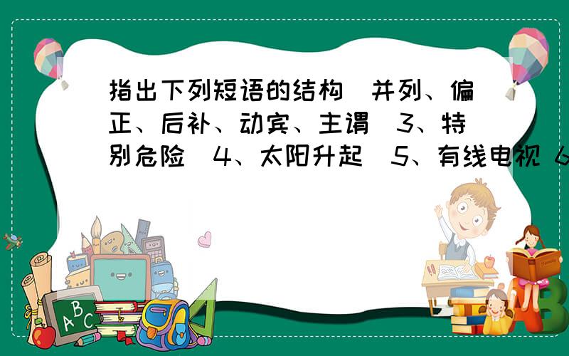 指出下列短语的结构（并列、偏正、后补、动宾、主谓）3、特别危险  4、太阳升起  5、有线电视 6、仔细体会 8、像一条瀑布 10、汹涌澎湃11、风光旖旎 12、清蒸带鱼 13、作业不多 14、答应不