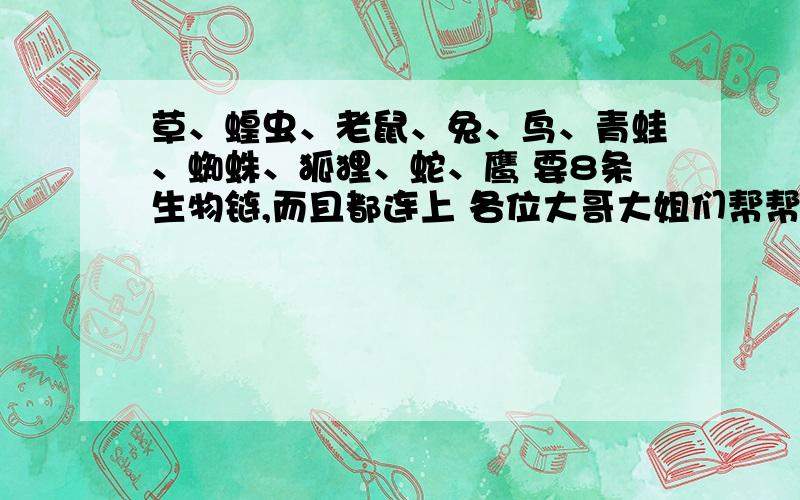 草、蝗虫、老鼠、兔、鸟、青蛙、蜘蛛、狐狸、蛇、鹰 要8条生物链,而且都连上 各位大哥大姐们帮帮忙!急!