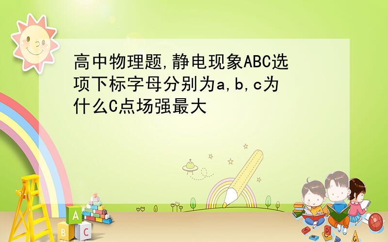 高中物理题,静电现象ABC选项下标字母分别为a,b,c为什么C点场强最大