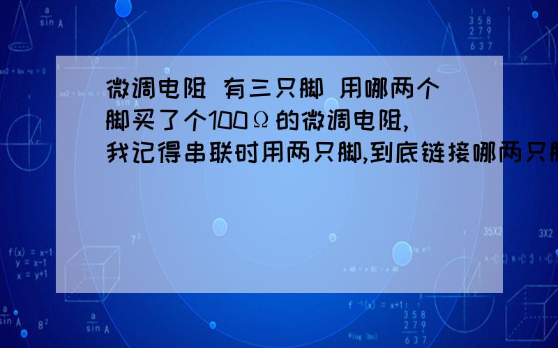 微调电阻 有三只脚 用哪两个脚买了个100Ω的微调电阻,我记得串联时用两只脚,到底链接哪两只脚