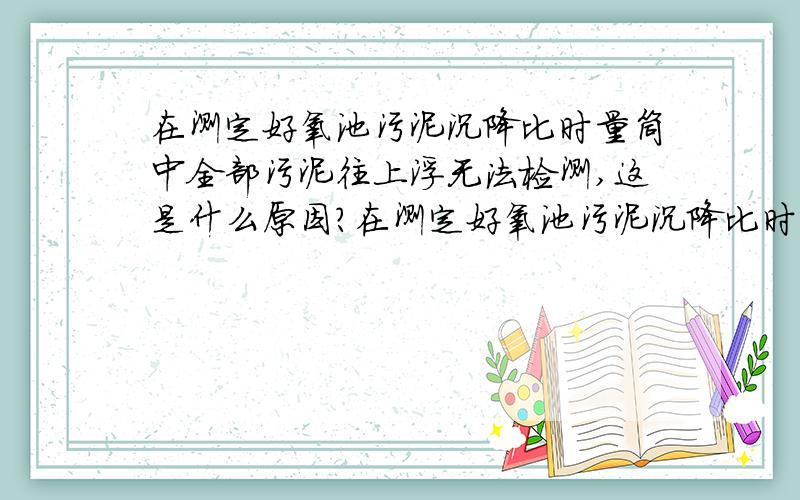 在测定好氧池污泥沉降比时量筒中全部污泥往上浮无法检测,这是什么原因?在测定好氧池污泥沉降比时量筒中5分钟以内全部污泥往上浮无法检测,不存在活性剂或者含油物质.