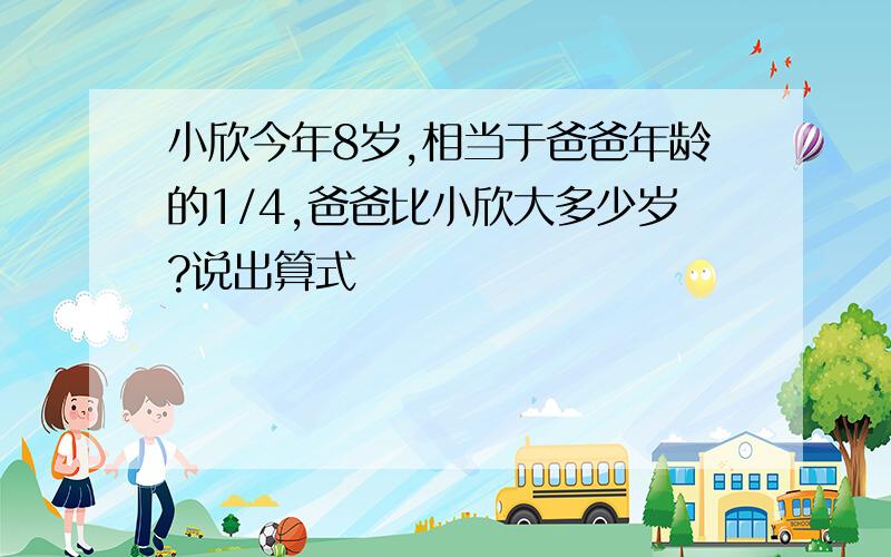 小欣今年8岁,相当于爸爸年龄的1/4,爸爸比小欣大多少岁?说出算式