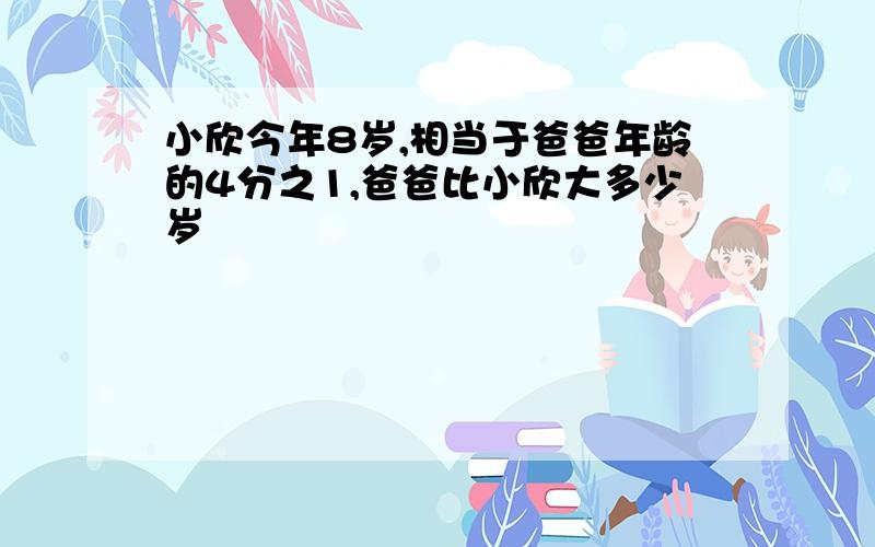 小欣今年8岁,相当于爸爸年龄的4分之1,爸爸比小欣大多少岁