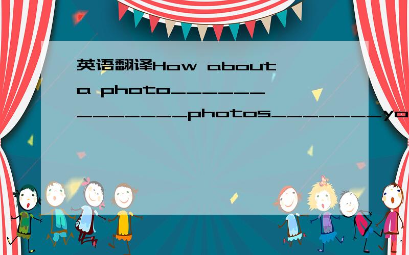 英语翻译How about a photo______　_______photos_______your family?