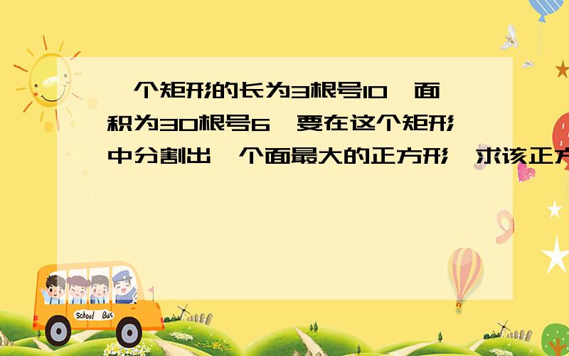 一个矩形的长为3根号10,面积为30根号6,要在这个矩形中分割出一个面最大的正方形,求该正方形的面积?