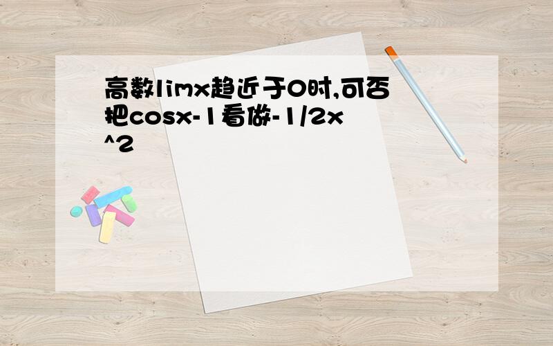 高数limx趋近于0时,可否把cosx-1看做-1/2x^2