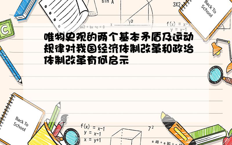 唯物史观的两个基本矛盾及运动规律对我国经济体制改革和政治体制改革有何启示