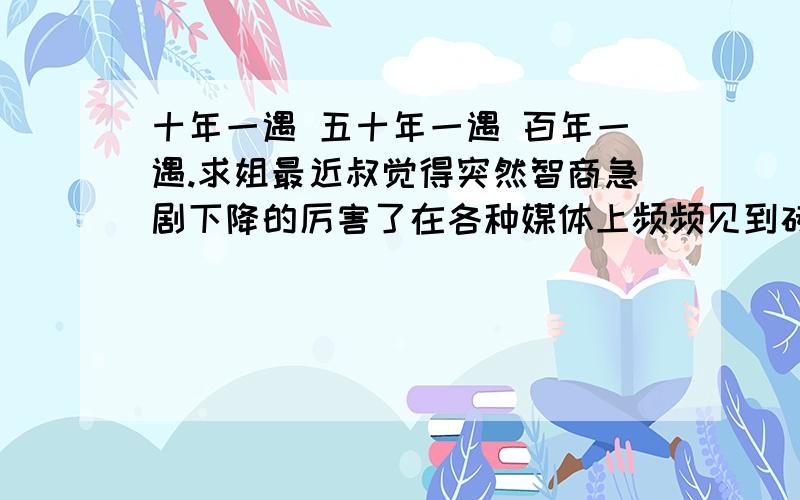 十年一遇 五十年一遇 百年一遇.求姐最近叔觉得突然智商急剧下降的厉害了在各种媒体上频频见到砖家叫兽们口沫横飞的介绍某某国某某地某某市的某某大水,自然就扯到排水系统,专家教授