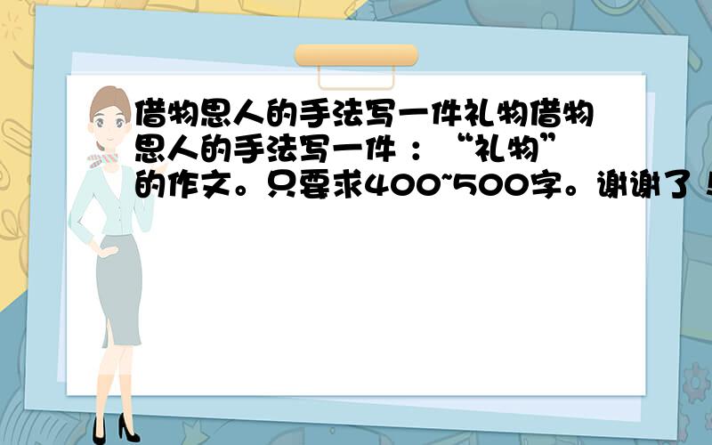 借物思人的手法写一件礼物借物思人的手法写一件 ：“礼物”的作文。只要求400~500字。谢谢了！