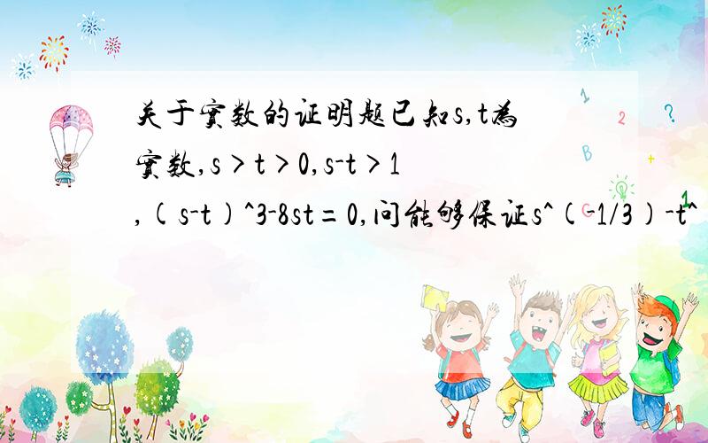 关于实数的证明题已知s,t为实数,s>t>0,s-t>1,(s-t)^3-8st=0,问能够保证s^(-1/3)-t^(-1/3)