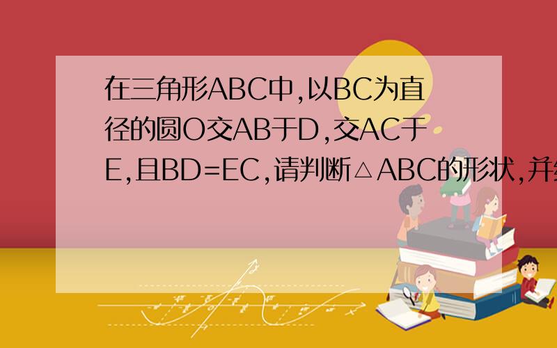 在三角形ABC中,以BC为直径的圆O交AB于D,交AC于E,且BD=EC,请判断△ABC的形状,并给予证明