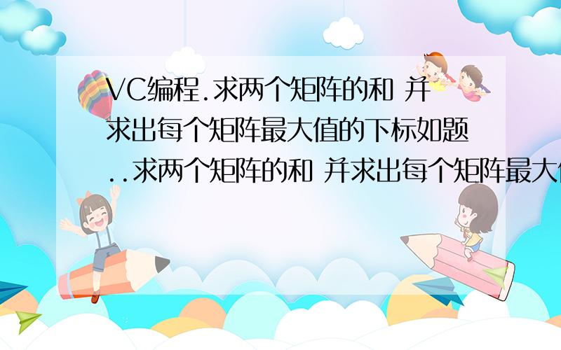 VC编程.求两个矩阵的和 并求出每个矩阵最大值的下标如题..求两个矩阵的和 并求出每个矩阵最大值的下标满意加20分...